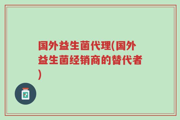 国外益生菌代理(国外益生菌经销商的替代者)-第1张图片-超越 国外益生菌代理(国外益生菌经销商的替代者)-第1张图片-超越