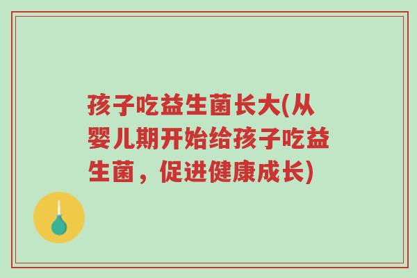 孩子吃益生菌长大(从婴儿期开始给孩子吃益生菌，促进健康成长)-第1张图片-超越