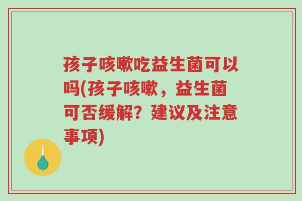 孩子咳嗽吃益生菌可以吗(孩子咳嗽,益生菌可否缓解?建议及注意事项)-第1张图片-超越 孩子咳嗽吃益生菌可以吗(孩子咳嗽,益生菌可否缓解?建议及注意事项)-第1张图片-超越