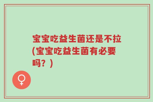 宝宝吃益生菌还是不拉(宝宝吃益生菌有必要吗？)-第1张图片-超越