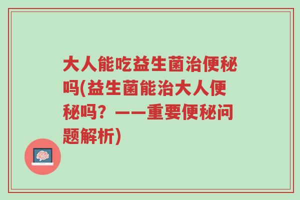 大人能吃益生菌治便秘吗(益生菌能治大人便秘吗?——重要便秘问题解析)-第1张图片-超越 大人能吃益生菌治便秘吗(益生菌能治大人便秘吗?——重要便秘问题解析)-第1张图片-超越