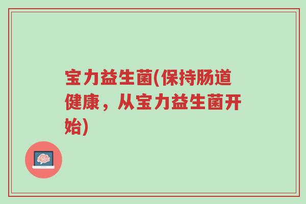 宝力益生菌(保持肠道健康,从宝力益生菌开始)-第1张图片-超越 宝力益生菌(保持肠道健康,从宝力益生菌开始)-第1张图片-超越
