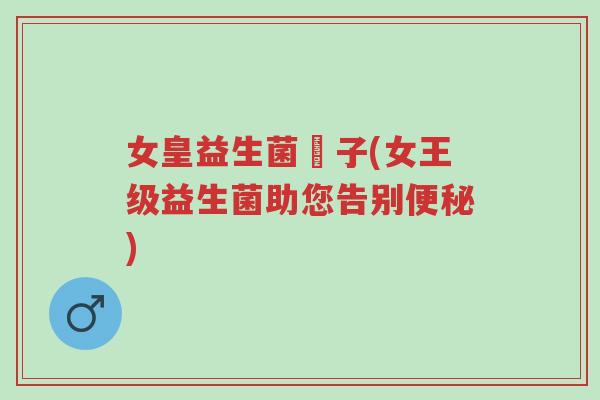 女皇益生菌廋子(女王级益生菌助您告别便秘)-第1张图片-超越 女皇益生菌廋子(女王级益生菌助您告别便秘)-第1张图片-超越
