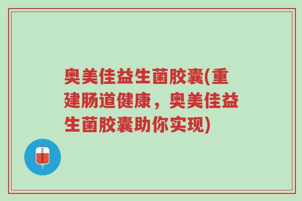 奥美佳益生菌胶囊(重建肠道健康,奥美佳益生菌胶囊助你实现)-第1张图片-超越 奥美佳益生菌胶囊(重建肠道健康,奥美佳益生菌胶囊助你实现)-第1张图片-超越