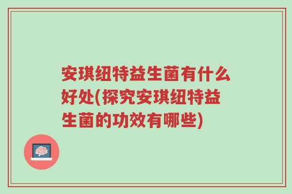 安琪纽特益生菌有什么好处(探究安琪纽特益生菌的功效有哪些)-第1张图片-超越 安琪纽特益生菌有什么好处(探究安琪纽特益生菌的功效有哪些)-第1张图片-超越