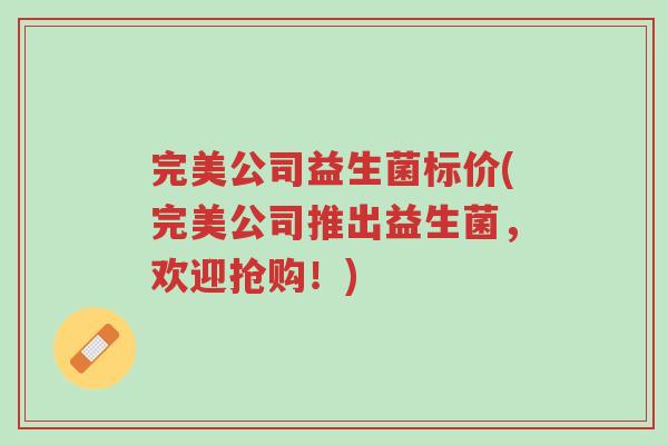 完美公司益生菌标价(完美公司推出益生菌,欢迎抢购!)-第1张图片-超越 完美公司益生菌标价(完美公司推出益生菌,欢迎抢购!)-第1张图片-超越