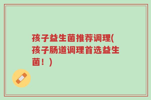 孩子益生菌推荐调理(孩子肠道调理首选益生菌！)-第1张图片-超越