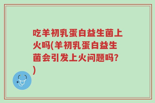 吃羊初乳蛋白益生菌上火吗(羊初乳蛋白益生菌会引发上火问题吗?)-第1张图片-超越 吃羊初乳蛋白益生菌上火吗(羊初乳蛋白益生菌会引发上火问题吗?)-第1张图片-超越