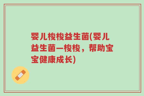 婴儿梭梭益生菌(婴儿益生菌—梭梭,帮助宝宝健康成长)-第1张图片-超越 婴儿梭梭益生菌(婴儿益生菌—梭梭,帮助宝宝健康成长)-第1张图片-超越