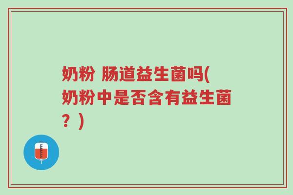 奶粉 肠道益生菌吗(奶粉中是否含有益生菌？)-第1张图片-超越