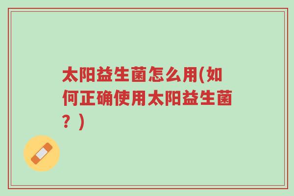 太阳益生菌怎么用(如何正确使用太阳益生菌?)-第1张图片-超越 太阳益生菌怎么用(如何正确使用太阳益生菌?)-第1张图片-超越