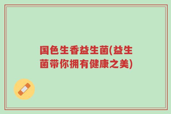 国色生香益生菌(益生菌带你拥有健康之美)-第1张图片-超越 国色生香益生菌(益生菌带你拥有健康之美)-第1张图片-超越