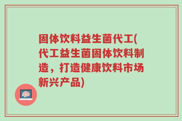 固体饮料益生菌代工(代工益生菌固体饮料制造，打造健康饮料市场新兴产品)-第1张图片-超越