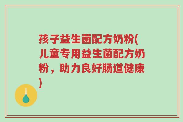 孩子益生菌配方奶粉(儿童专用益生菌配方奶粉,助力良好肠道健康)-第1张图片-超越 孩子益生菌配方奶粉(儿童专用益生菌配方奶粉,助力良好肠道健康)-第1张图片-超越