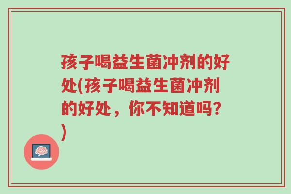 孩子喝益生菌冲剂的好处(孩子喝益生菌冲剂的好处,你不知道吗?)-第1张图片-超越 孩子喝益生菌冲剂的好处(孩子喝益生菌冲剂的好处,你不知道吗?)-第1张图片-超越