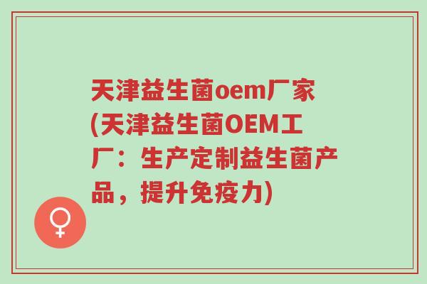 天津益生菌oem厂家(天津益生菌OEM工厂:生产定制益生菌产品,提升免疫力)-第1张图片-超越 天津益生菌oem厂家(天津益生菌OEM工厂:生产定制益生菌产品,提升免疫力)-第1张图片-超越