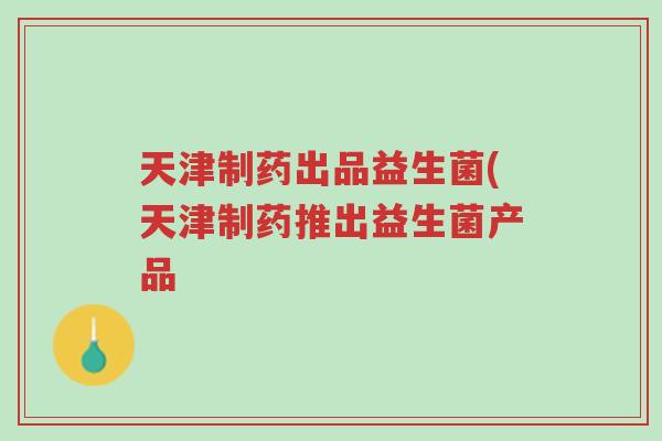 天津制药出品益生菌(天津制药推出益生菌产品-第1张图片-超越 天津制药出品益生菌(天津制药推出益生菌产品-第1张图片-超越