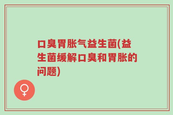 口臭胃胀气益生菌(益生菌缓解口臭和胃胀的问题)-第1张图片-超越 口臭胃胀气益生菌(益生菌缓解口臭和胃胀的问题)-第1张图片-超越
