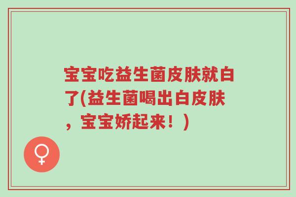 宝宝吃益生菌皮肤就白了(益生菌喝出白皮肤,宝宝娇起来!)-第1张图片-超越 宝宝吃益生菌皮肤就白了(益生菌喝出白皮肤,宝宝娇起来!)-第1张图片-超越