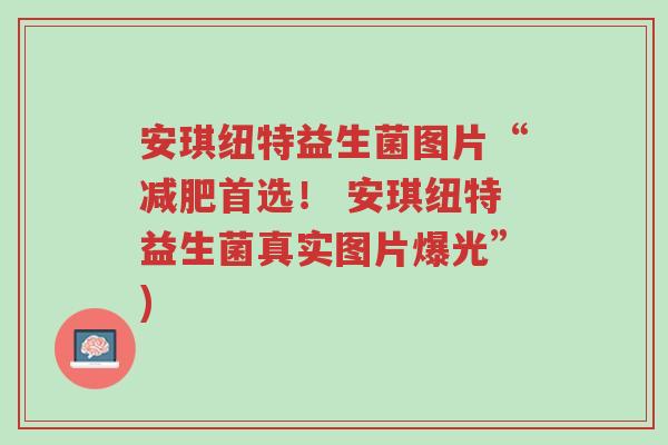 安琪纽特益生菌图片“减肥首选！ 安琪纽特益生菌真实图片爆光”)-第1张图片-超越