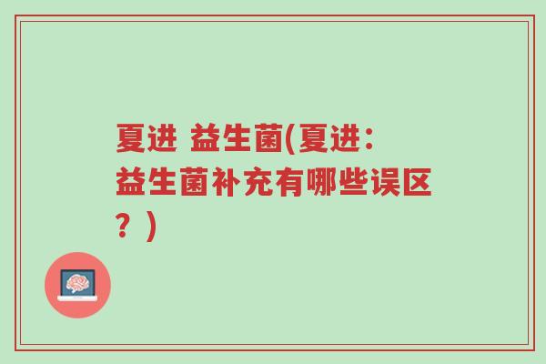 夏进 益生菌(夏进:益生菌补充有哪些误区?)-第1张图片-超越 夏进 益生菌(夏进:益生菌补充有哪些误区?)-第1张图片-超越