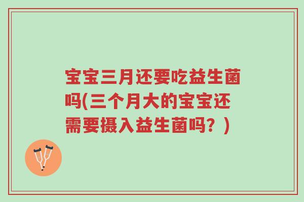 宝宝三月还要吃益生菌吗(三个月大的宝宝还需要摄入益生菌吗?)-第1张图片-超越 宝宝三月还要吃益生菌吗(三个月大的宝宝还需要摄入益生菌吗?)-第1张图片-超越