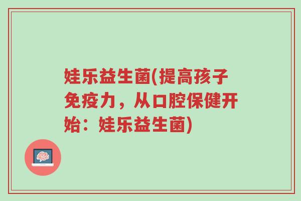 娃乐益生菌(提高孩子免疫力,从口腔保健开始:娃乐益生菌)-第1张图片-超越 娃乐益生菌(提高孩子免疫力,从口腔保健开始:娃乐益生菌)-第1张图片-超越