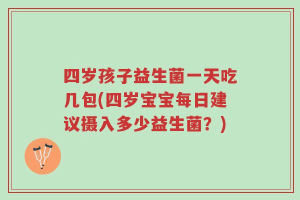 四岁孩子益生菌一天吃几包(四岁宝宝每日建议摄入多少益生菌?)-第1张图片-超越 四岁孩子益生菌一天吃几包(四岁宝宝每日建议摄入多少益生菌?)-第1张图片-超越