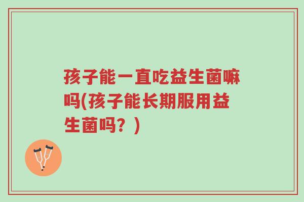 孩子能一直吃益生菌嘛吗(孩子能长期服用益生菌吗？)-第1张图片-超越