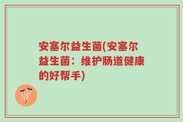 安塞尔益生菌(安塞尔益生菌:维护肠道健康的好帮手)-第1张图片-超越 安塞尔益生菌(安塞尔益生菌:维护肠道健康的好帮手)-第1张图片-超越