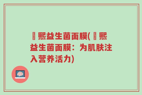 嫚熙益生菌面膜(嫚熙益生菌面膜：为肌肤注入营养活力)-第1张图片-超越