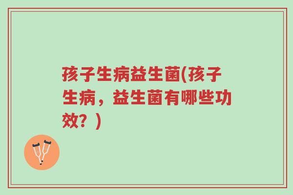 孩子生病益生菌(孩子生病，益生菌有哪些功效？)-第1张图片-超越
