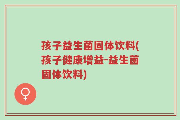孩子益生菌固体饮料(孩子健康增益-益生菌固体饮料)-第1张图片-超越 孩子益生菌固体饮料(孩子健康增益-益生菌固体饮料)-第1张图片-超越