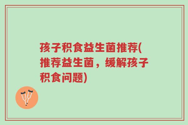 孩子积食益生菌推荐(推荐益生菌,缓解孩子积食问题)-第1张图片-超越 孩子积食益生菌推荐(推荐益生菌,缓解孩子积食问题)-第1张图片-超越