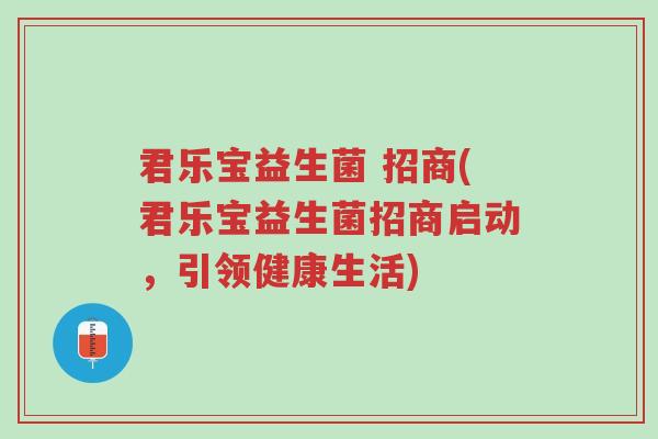 君乐宝益生菌 招商(君乐宝益生菌招商启动,引领健康生活)-第1张图片-超越 君乐宝益生菌 招商(君乐宝益生菌招商启动,引领健康生活)-第1张图片-超越