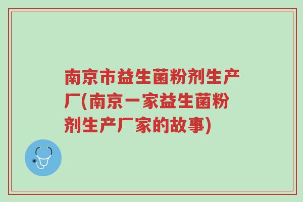 南京市益生菌粉剂生产厂(南京一家益生菌粉剂生产厂家的故事)-第1张图片-超越 南京市益生菌粉剂生产厂(南京一家益生菌粉剂生产厂家的故事)-第1张图片-超越