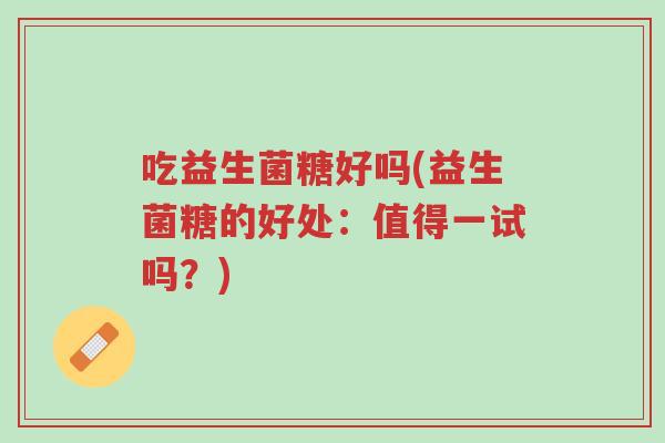 吃益生菌糖好吗(益生菌糖的好处:值得一试吗?)-第1张图片-超越 吃益生菌糖好吗(益生菌糖的好处:值得一试吗?)-第1张图片-超越
