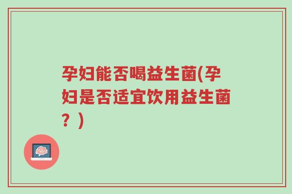 孕妇能否喝益生菌(孕妇是否适宜饮用益生菌？)-第1张图片-超越