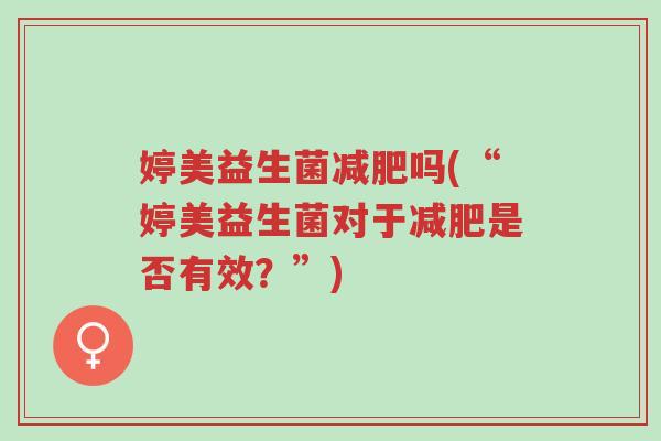 婷美益生菌减肥吗(“婷美益生菌对于减肥是否有效?”)-第1张图片-超越 婷美益生菌减肥吗(“婷美益生菌对于减肥是否有效?”)-第1张图片-超越