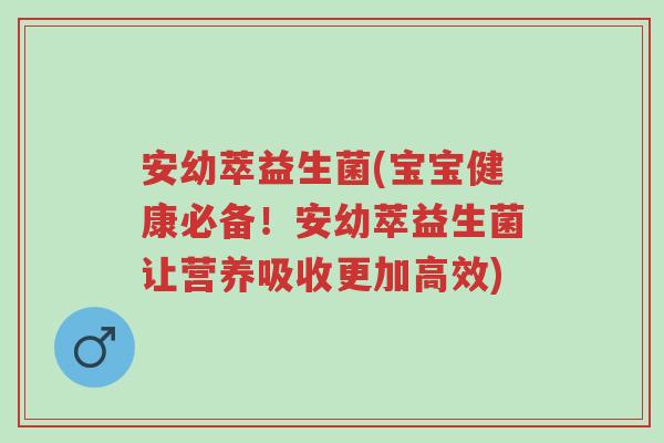安幼萃益生菌(宝宝健康必备！安幼萃益生菌让营养吸收更加高效)-第1张图片-超越