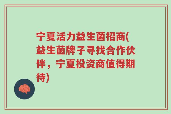 宁夏活力益生菌招商(益生菌牌子寻找合作伙伴，宁夏投资商值得期待)-第1张图片-超越