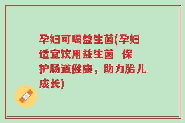 孕妇可喝益生菌(孕妇适宜饮用益生菌 保护肠道健康,助力胎儿成长)-第1张图片-超越 孕妇可喝益生菌(孕妇适宜饮用益生菌 保护肠道健康,助力胎儿成长)-第1张图片-超越