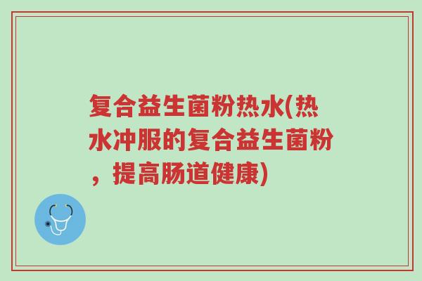 复合益生菌粉热水(热水冲服的复合益生菌粉,提高肠道健康)-第1张图片-超越 复合益生菌粉热水(热水冲服的复合益生菌粉,提高肠道健康)-第1张图片-超越