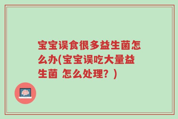 宝宝误食很多益生菌怎么办(宝宝误吃大量益生菌 怎么处理?)-第1张图片-超越 宝宝误食很多益生菌怎么办(宝宝误吃大量益生菌 怎么处理?)-第1张图片-超越
