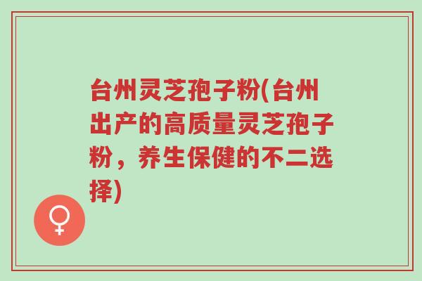 台州灵芝孢子粉(台州出产的高质量灵芝孢子粉,养生保健的不二选择)-第1张图片-超越 台州灵芝孢子粉(台州出产的高质量灵芝孢子粉,养生保健的不二选择)-第1张图片-超越