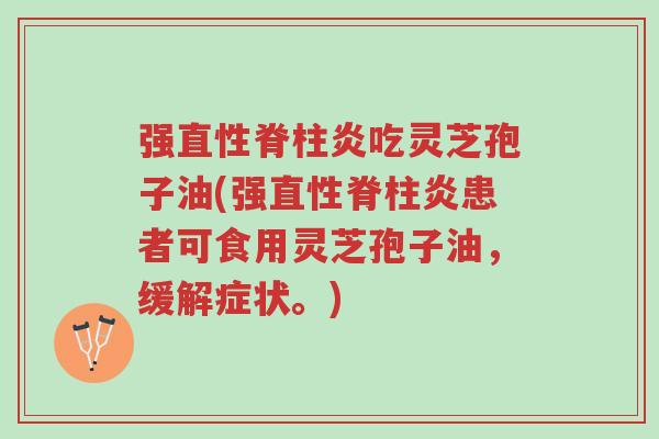 强直性脊柱炎吃灵芝孢子油(强直性脊柱炎患者可食用灵芝孢子油,缓解症状。)-第1张图片-超越 强直性脊柱炎吃灵芝孢子油(强直性脊柱炎患者可食用灵芝孢子油,缓解症状。)-第1张图片-超越