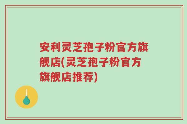 安利灵芝孢子粉官方旗舰店(灵芝孢子粉官方旗舰店推荐)-第1张图片-超越 安利灵芝孢子粉官方旗舰店(灵芝孢子粉官方旗舰店推荐)-第1张图片-超越