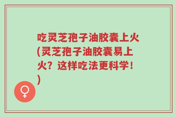 吃灵芝孢子油胶囊上火(灵芝孢子油胶囊易上火?这样吃法更科学!)-第1张图片-超越 吃灵芝孢子油胶囊上火(灵芝孢子油胶囊易上火?这样吃法更科学!)-第1张图片-超越