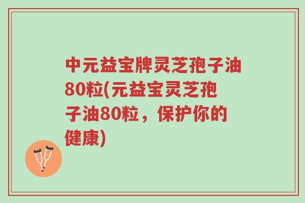 中元益宝牌灵芝孢子油80粒(元益宝灵芝孢子油80粒，保护你的健康)-第1张图片-超越