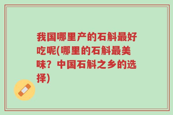 我国哪里产的石斛最好吃呢(哪里的石斛最美味?中国石斛之乡的选择)-第1张图片-超越 我国哪里产的石斛最好吃呢(哪里的石斛最美味?中国石斛之乡的选择)-第1张图片-超越